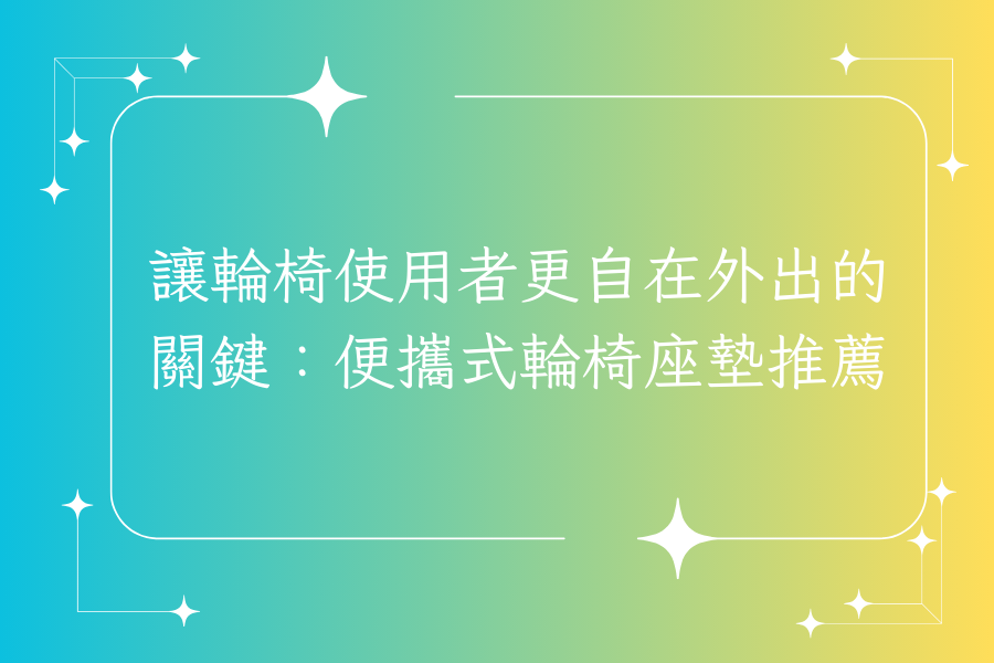 讓輪椅使用者更自在外出的關鍵：便攜式輪椅座墊推薦